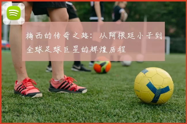 梅西的传奇之路：从阿根廷小子到全球足球巨星的辉煌历程