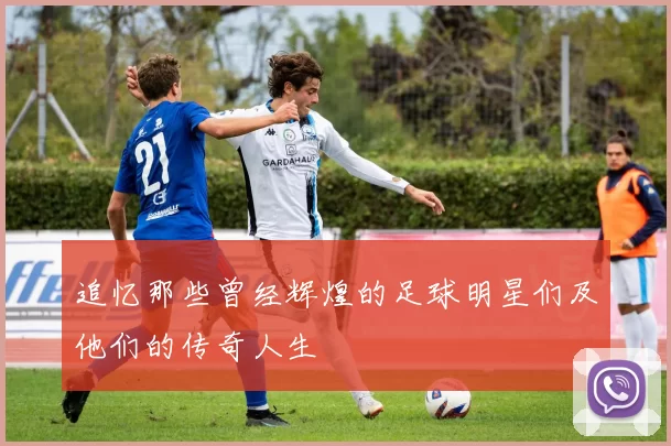 追忆那些曾经辉煌的足球明星们及他们的传奇人生