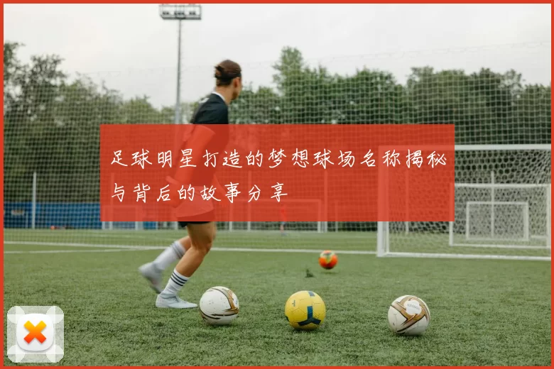 足球明星打造的梦想球场名称揭秘与背后的故事分享
