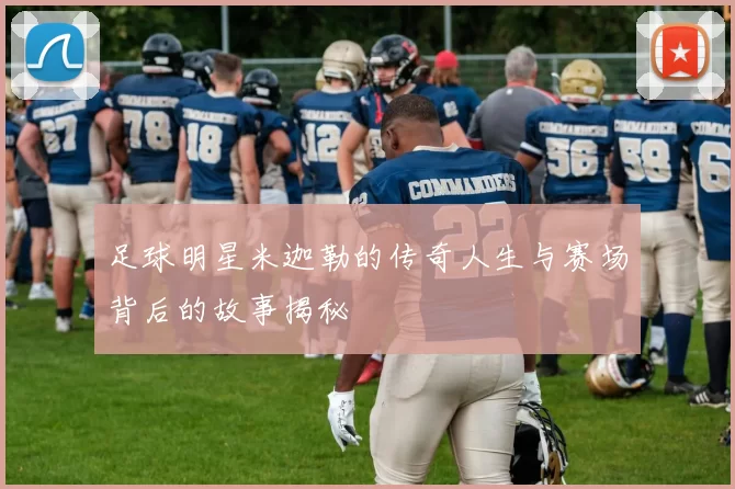 足球明星米迦勒的传奇人生与赛场背后的故事揭秘