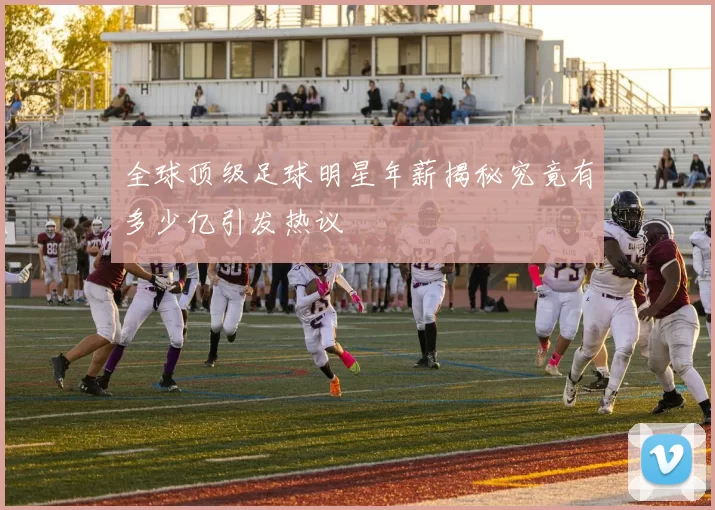 全球顶级足球明星年薪揭秘究竟有多少亿引发热议