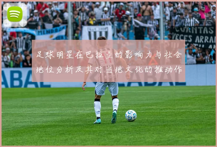 足球明星在巴拉圭的影响力与社会地位分析及其对当地文化的推动作用