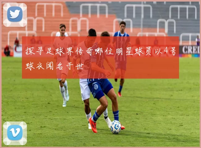 探寻足球界传奇哪位明星球员以4号球衣闻名于世