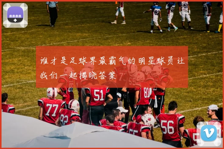 谁才是足球界最霸气的明星球员让我们一起揭晓答案