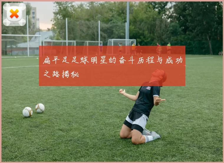 扁平足足球明星的奋斗历程与成功之路揭秘
