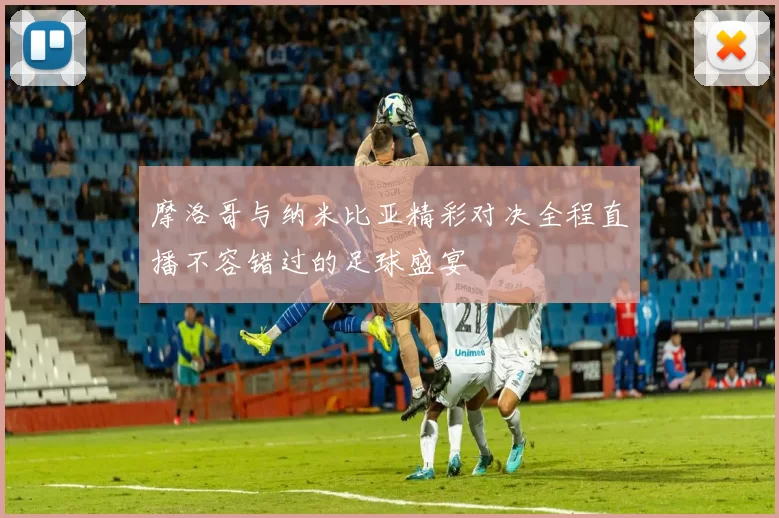 摩洛哥与纳米比亚精彩对决全程直播不容错过的足球盛宴