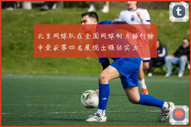 北京网球队在全国网球耐力排行榜中荣获第四名展现出强劲实力