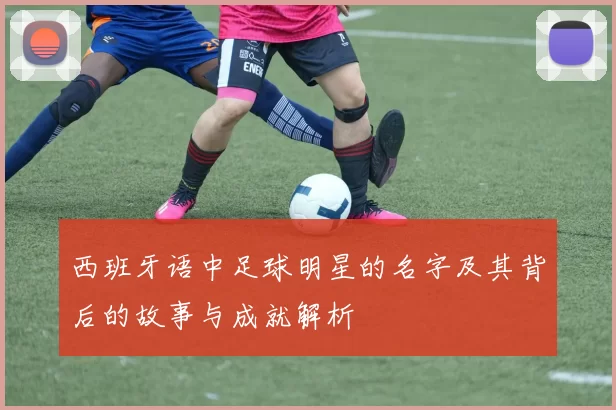 西班牙语中足球明星的名字及其背后的故事与成就解析