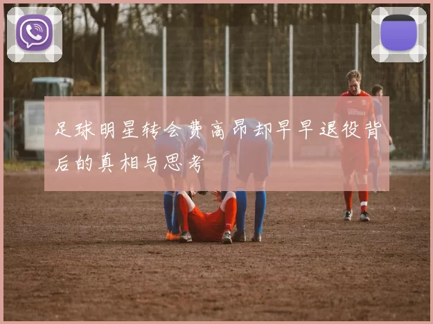 足球明星转会费高昂却早早退役背后的真相与思考