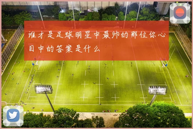 谁才是足球明星中最帅的那位你心目中的答案是什么