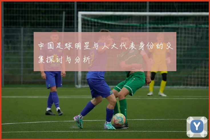 中国足球明星与人大代表身份的交集探讨与分析