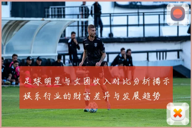 足球明星与女团收入对比分析揭示娱乐行业的财富差异与发展趋势