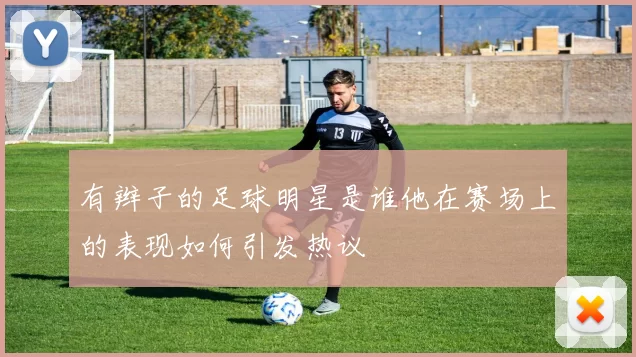 有辫子的足球明星是谁他在赛场上的表现如何引发热议