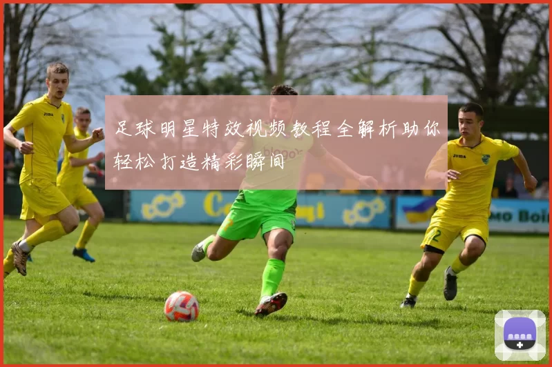 足球明星特效视频教程全解析助你轻松打造精彩瞬间