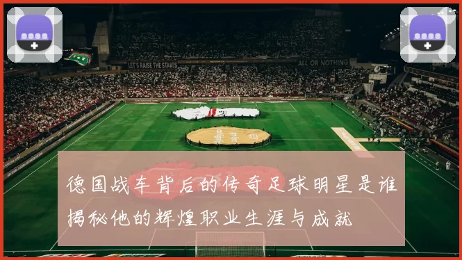 德国战车背后的传奇足球明星是谁揭秘他的辉煌职业生涯与成就