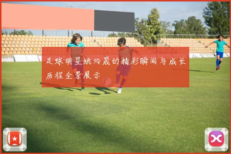 足球明星姚均晟的精彩瞬间与成长历程全景展示
