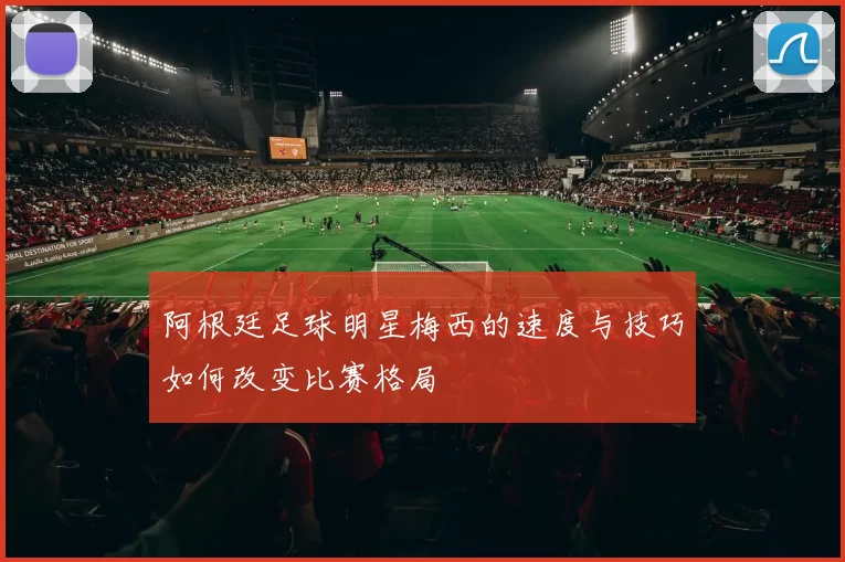 阿根廷足球明星梅西的速度与技巧如何改变比赛格局