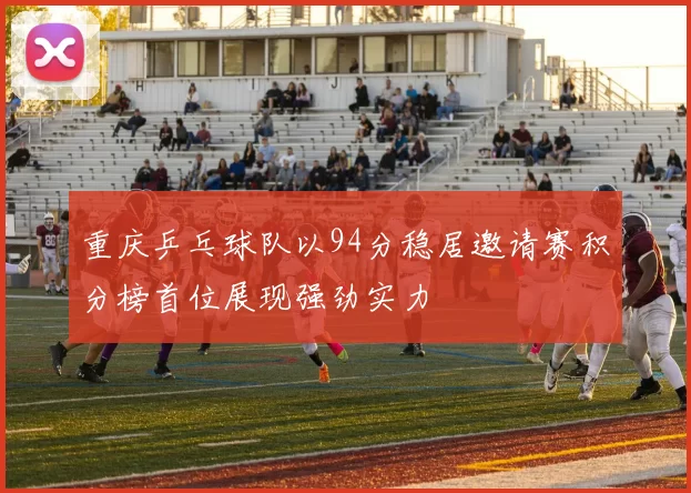 重庆乒乓球队以94分稳居邀请赛积分榜首位展现强劲实力
