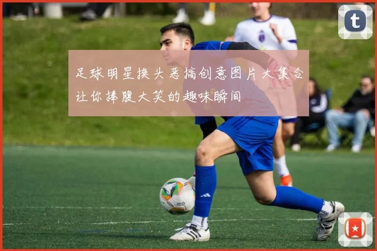 足球明星换头恶搞创意图片大集合让你捧腹大笑的趣味瞬间
