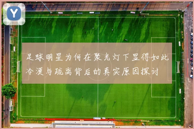 足球明星为何在聚光灯下显得如此冷漠与疏离背后的真实原因探讨