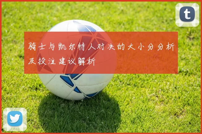 骑士与凯尔特人对决的大小分分析及投注建议解析