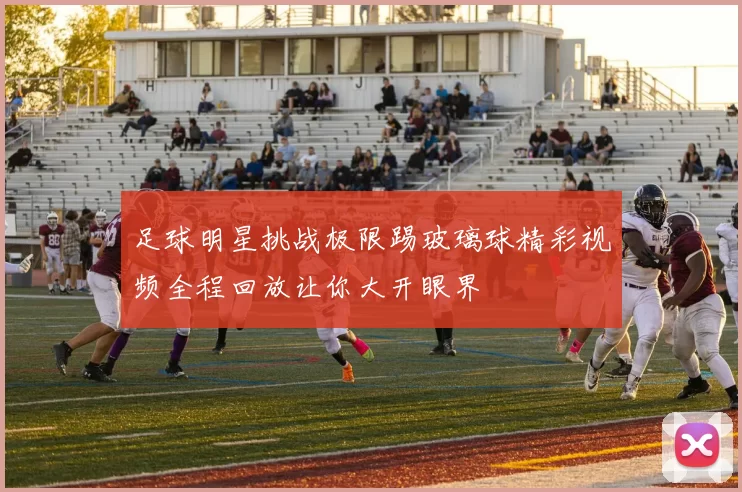 足球明星挑战极限踢玻璃球精彩视频全程回放让你大开眼界
