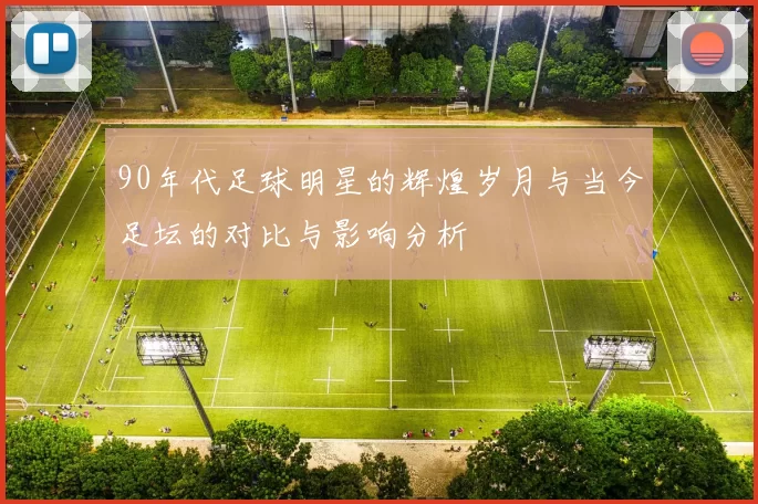 90年代足球明星的辉煌岁月与当今足坛的对比与影响分析