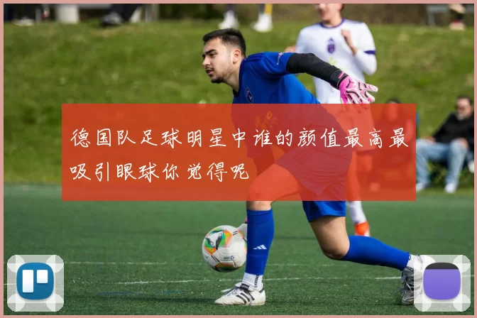 德国队足球明星中谁的颜值最高最吸引眼球你觉得呢