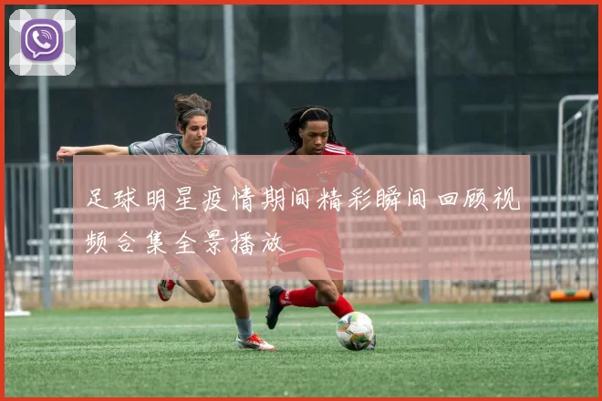 足球明星疫情期间精彩瞬间回顾视频合集全景播放