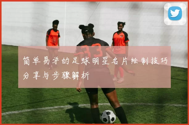简单易学的足球明星名片绘制技巧分享与步骤解析