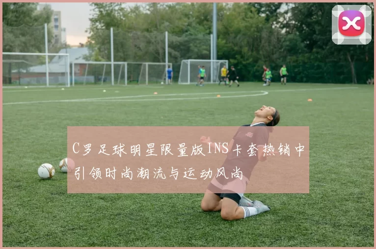 C罗足球明星限量版INS卡套热销中引领时尚潮流与运动风尚