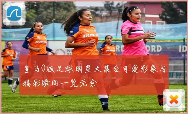 皇马Q版足球明星大集合可爱形象与精彩瞬间一览无余