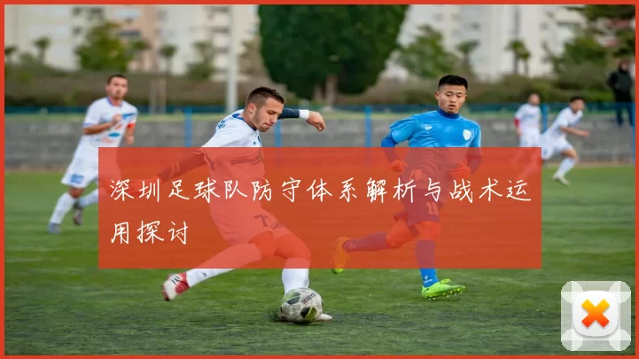 深圳足球队防守体系解析与战术运用探讨