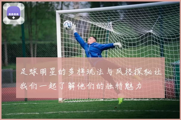 足球明星的多样玩法与风格探秘让我们一起了解他们的独特魅力