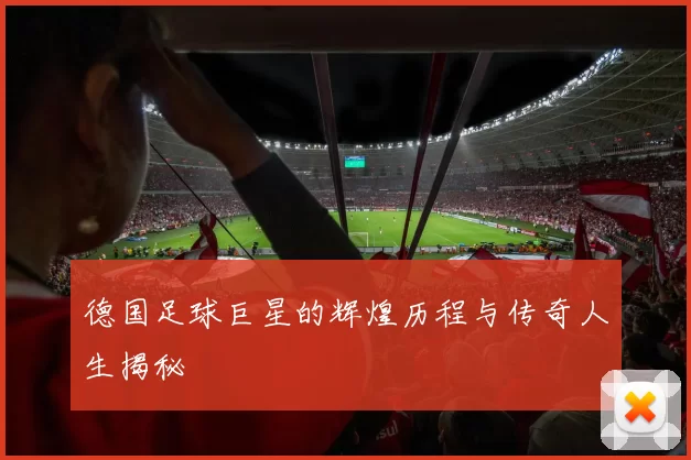 德国足球巨星的辉煌历程与传奇人生揭秘