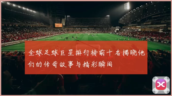 全球足球巨星排行榜前十名揭晓他们的传奇故事与精彩瞬间