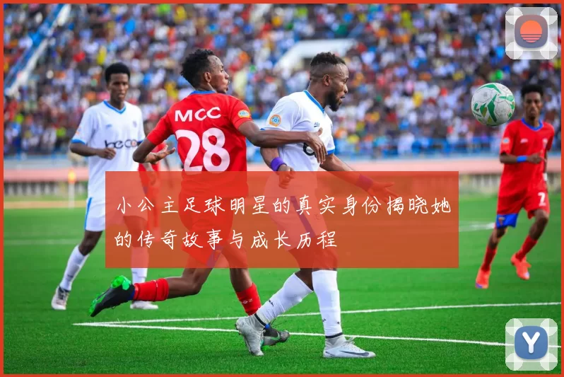 小公主足球明星的真实身份揭晓她的传奇故事与成长历程