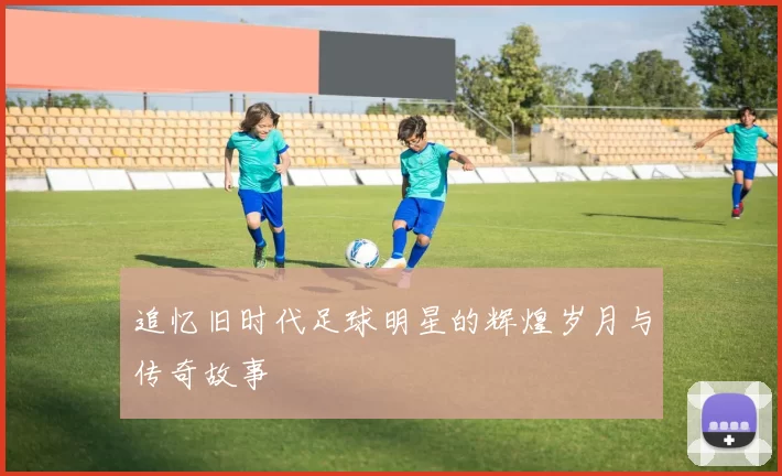 追忆旧时代足球明星的辉煌岁月与传奇故事