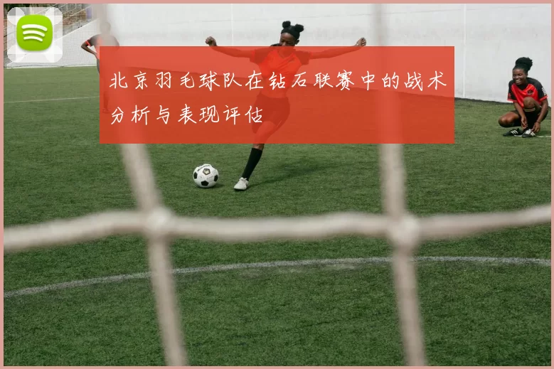 北京羽毛球队在钻石联赛中的战术分析与表现评估