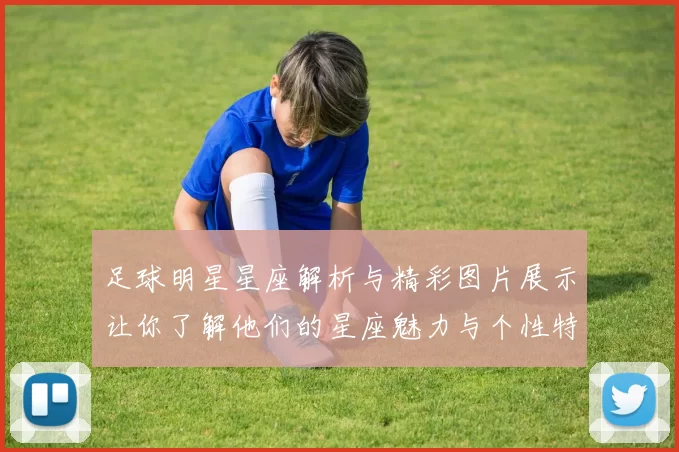 足球明星星座解析与精彩图片展示让你了解他们的星座魅力与个性特征