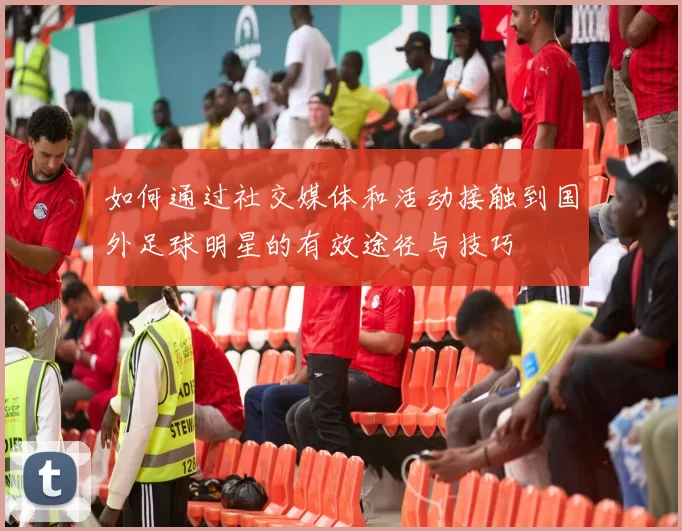 如何通过社交媒体和活动接触到国外足球明星的有效途径与技巧