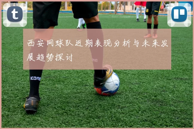 西安网球队近期表现分析与未来发展趋势探讨