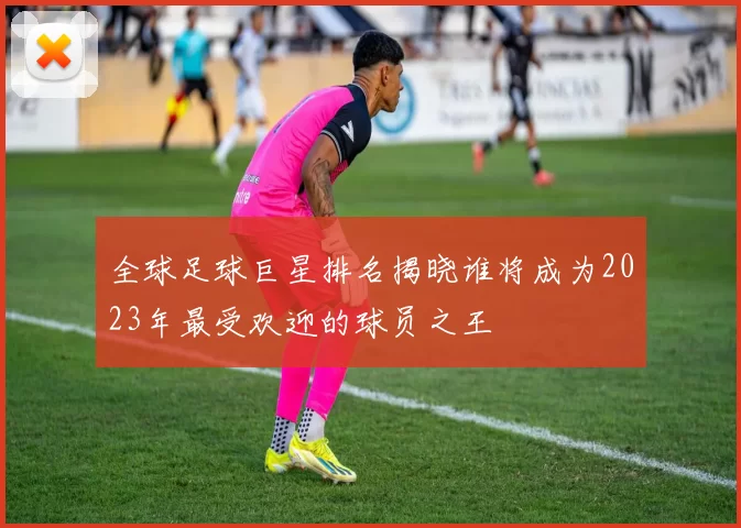 全球足球巨星排名揭晓谁将成为2023年最受欢迎的球员之王