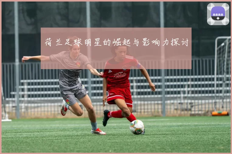 荷兰足球明星的崛起与影响力探讨