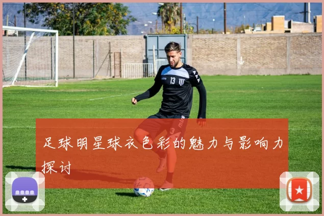 足球明星球衣色彩的魅力与影响力探讨