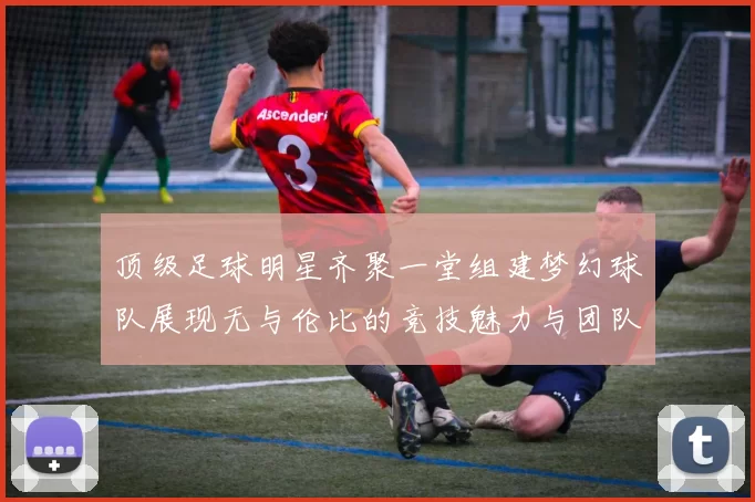 顶级足球明星齐聚一堂组建梦幻球队展现无与伦比的竞技魅力与团队精神