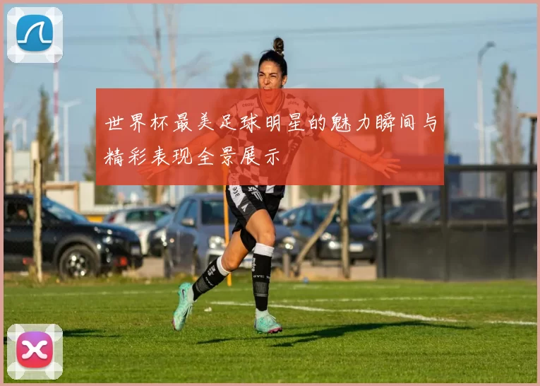 世界杯最美足球明星的魅力瞬间与精彩表现全景展示