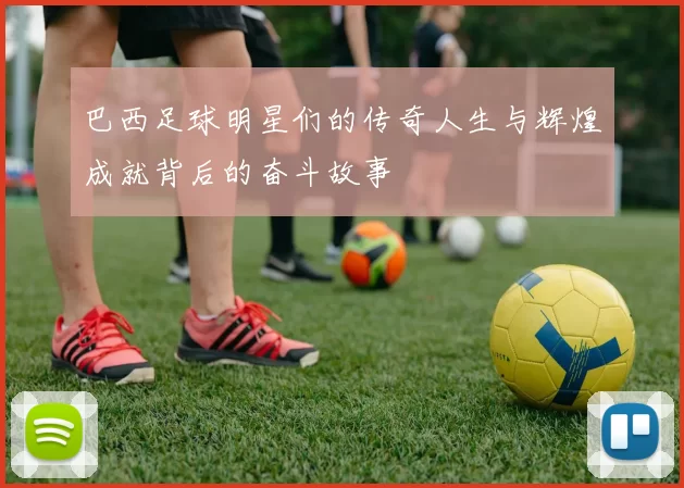 巴西足球明星们的传奇人生与辉煌成就背后的奋斗故事
