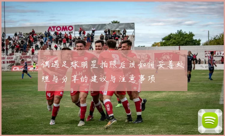 偶遇足球明星拍照后该如何妥善处理与分享的建议与注意事项