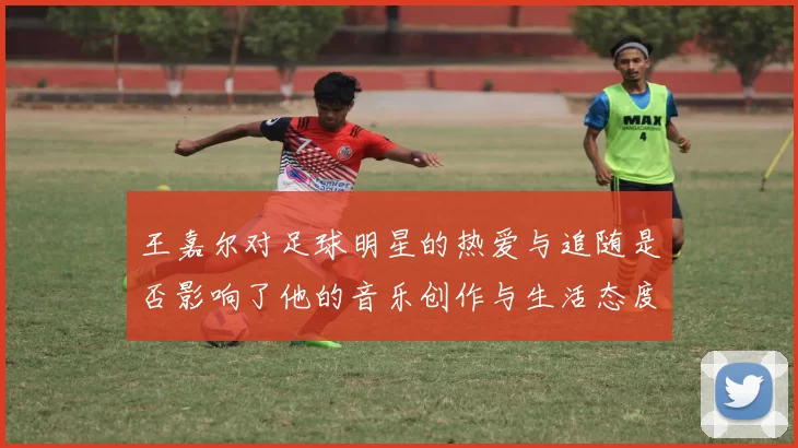 王嘉尔对足球明星的热爱与追随是否影响了他的音乐创作与生活态度